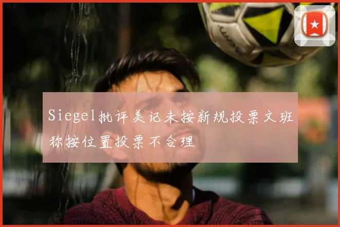 Siegel批评美记未按新规投票文班称按位置投票不合理